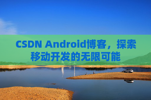 CSDN Android博客，探索移动开发的无限可能